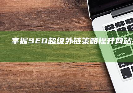 掌握SEO超级外链策略：提升网站排名与流量