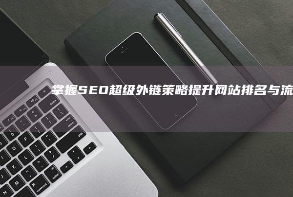 掌握SEO超级外链策略：提升网站排名与流量